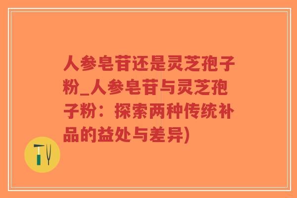 人参皂苷还是灵芝孢子粉_人参皂苷与灵芝孢子粉：探索两种传统补品的益处与差异)-第1张图片-超越