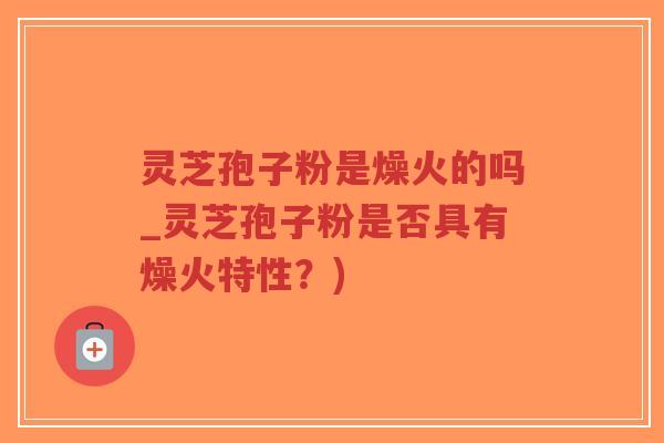灵芝孢子粉是燥火的吗_灵芝孢子粉是否具有燥火特性?)-第1张图片-超越 灵芝孢子粉是燥火的吗_灵芝孢子粉是否具有燥火特性?)-第1张图片-超越