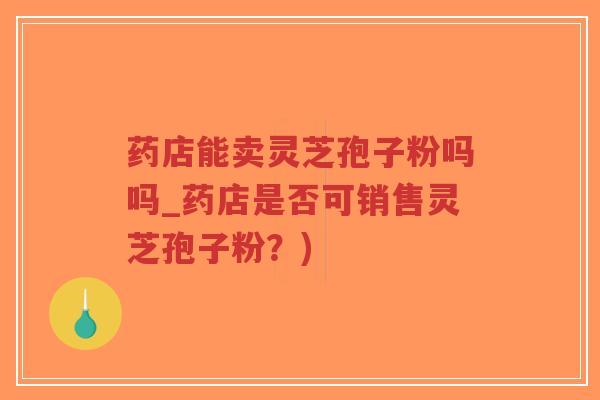 药店能卖灵芝孢子粉吗吗_药店是否可销售灵芝孢子粉?)-第1张图片-超越 药店能卖灵芝孢子粉吗吗_药店是否可销售灵芝孢子粉?)-第1张图片-超越