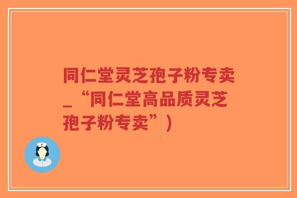 同仁堂灵芝孢子粉专卖_“同仁堂高品质灵芝孢子粉专卖”)-第1张图片-超越 同仁堂灵芝孢子粉专卖_“同仁堂高品质灵芝孢子粉专卖”)-第1张图片-超越