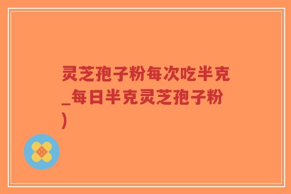 灵芝孢子粉每次吃半克_每日半克灵芝孢子粉)-第1张图片-超越 灵芝孢子粉每次吃半克_每日半克灵芝孢子粉)-第1张图片-超越