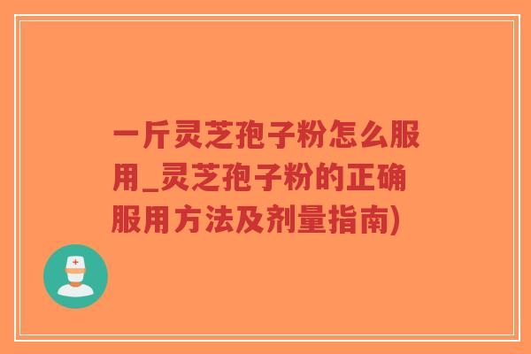 一斤灵芝孢子粉怎么服用_灵芝孢子粉的正确服用方法及剂量指南)-第1张图片-超越 一斤灵芝孢子粉怎么服用_灵芝孢子粉的正确服用方法及剂量指南)-第1张图片-超越
