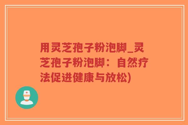 用灵芝孢子粉泡脚_灵芝孢子粉泡脚:自然疗法促进健康与放松)-第1张图片-超越 用灵芝孢子粉泡脚_灵芝孢子粉泡脚:自然疗法促进健康与放松)-第1张图片-超越