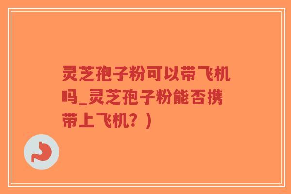 灵芝孢子粉可以带飞机吗_灵芝孢子粉能否携带上飞机?)-第1张图片-超越 灵芝孢子粉可以带飞机吗_灵芝孢子粉能否携带上飞机?)-第1张图片-超越