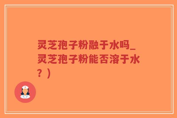 灵芝孢子粉融于水吗_灵芝孢子粉能否溶于水?)-第1张图片-超越 灵芝孢子粉融于水吗_灵芝孢子粉能否溶于水?)-第1张图片-超越