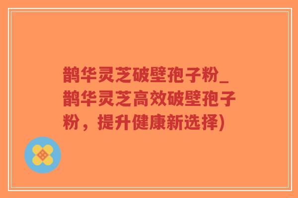 鹊华灵芝破壁孢子粉_鹊华灵芝高效破壁孢子粉,提升健康新选择)-第1张图片-超越 鹊华灵芝破壁孢子粉_鹊华灵芝高效破壁孢子粉,提升健康新选择)-第1张图片-超越