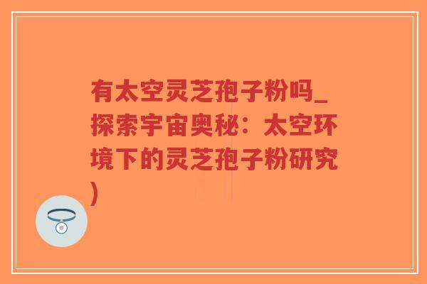 有太空灵芝孢子粉吗_探索宇宙奥秘:太空环境下的灵芝孢子粉研究)-第1张图片-超越 有太空灵芝孢子粉吗_探索宇宙奥秘:太空环境下的灵芝孢子粉研究)-第1张图片-超越