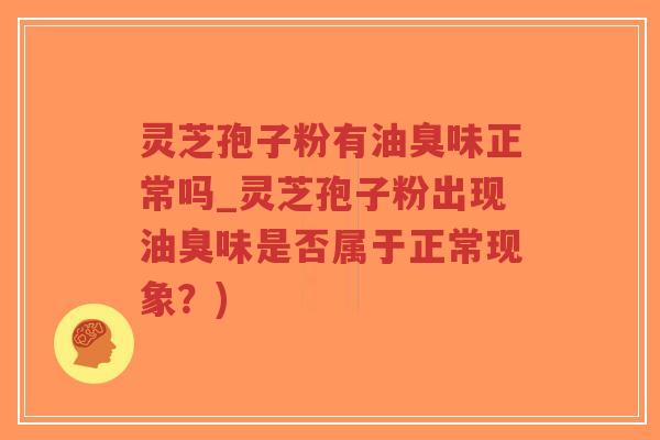 灵芝孢子粉有油臭味正常吗_灵芝孢子粉出现油臭味是否属于正常现象?)-第1张图片-超越 灵芝孢子粉有油臭味正常吗_灵芝孢子粉出现油臭味是否属于正常现象?)-第1张图片-超越