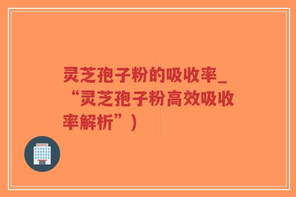 灵芝孢子粉的吸收率_“灵芝孢子粉高效吸收率解析”)-第1张图片-超越 灵芝孢子粉的吸收率_“灵芝孢子粉高效吸收率解析”)-第1张图片-超越