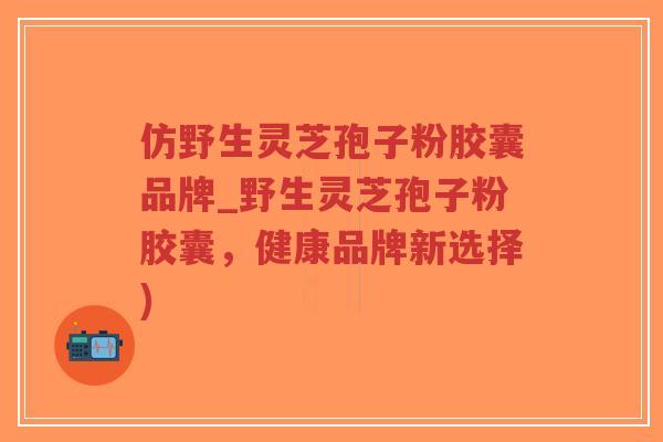 仿野生灵芝孢子粉胶囊品牌_野生灵芝孢子粉胶囊，健康品牌新选择)-第1张图片-超越