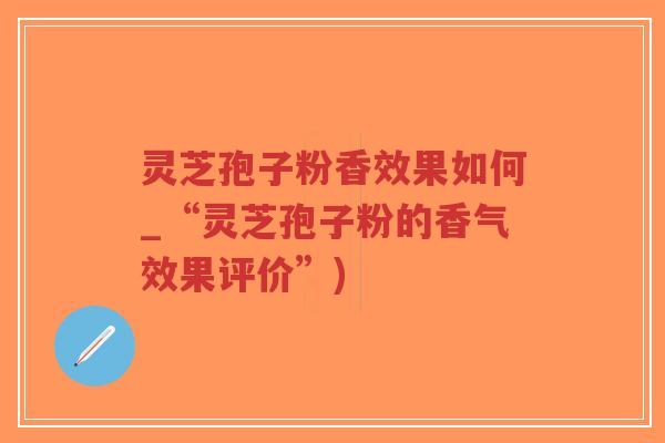 灵芝孢子粉香效果如何_“灵芝孢子粉的香气效果评价”)-第1张图片-超越 灵芝孢子粉香效果如何_“灵芝孢子粉的香气效果评价”)-第1张图片-超越