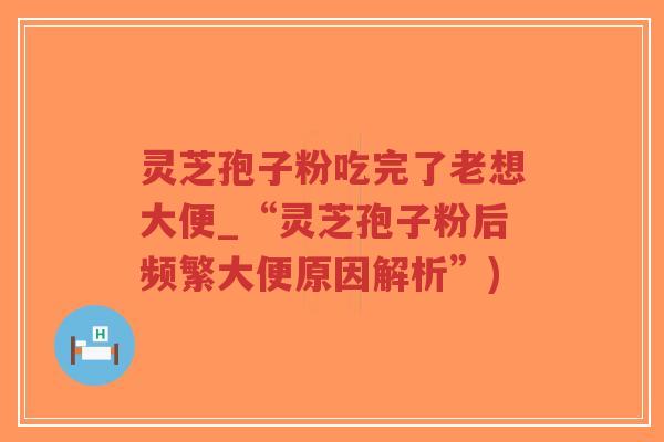 灵芝孢子粉吃完了老想大便_“灵芝孢子粉后频繁大便原因解析”)-第1张图片-超越 灵芝孢子粉吃完了老想大便_“灵芝孢子粉后频繁大便原因解析”)-第1张图片-超越