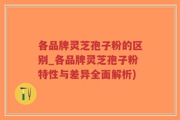 各品牌灵芝孢子粉的区别_各品牌灵芝孢子粉特性与差异全面解析)-第1张图片-超越 各品牌灵芝孢子粉的区别_各品牌灵芝孢子粉特性与差异全面解析)-第1张图片-超越