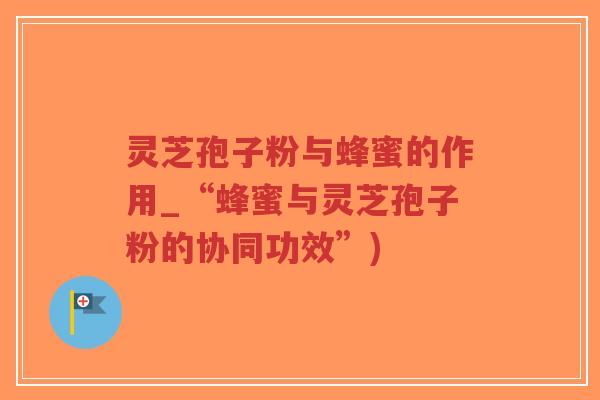 灵芝孢子粉与蜂蜜的作用_“蜂蜜与灵芝孢子粉的协同功效”)-第1张图片-超越 灵芝孢子粉与蜂蜜的作用_“蜂蜜与灵芝孢子粉的协同功效”)-第1张图片-超越