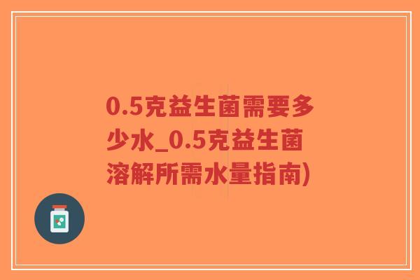 0.5克益生菌需要多少水_0.5克益生菌溶解所需水量指南)-第1张图片-超越 0.5克益生菌需要多少水_0.5克益生菌溶解所需水量指南)-第1张图片-超越