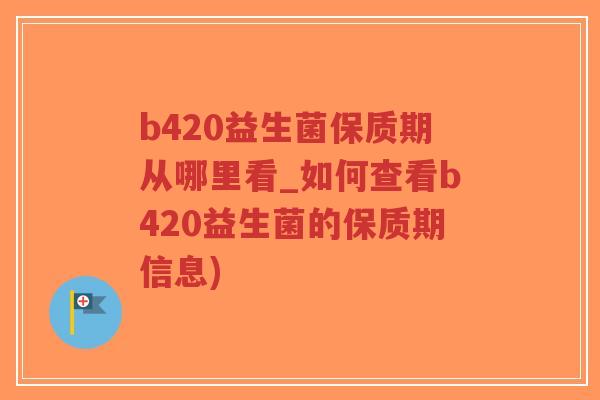 b420益生菌保质期从哪里看_如何查看b420益生菌的保质期信息)-第1张图片-超越 b420益生菌保质期从哪里看_如何查看b420益生菌的保质期信息)-第1张图片-超越