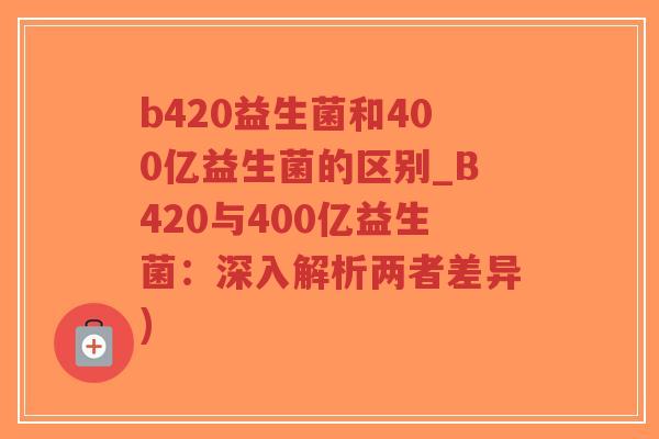 b420益生菌和400亿益生菌的区别_B420与400亿益生菌:深入解析两者差异)-第1张图片-超越 b420益生菌和400亿益生菌的区别_B420与400亿益生菌:深入解析两者差异)-第1张图片-超越