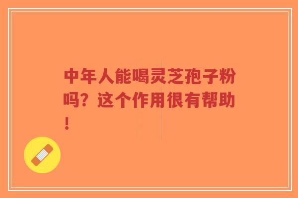 中年人能喝灵芝孢子粉吗?这个作用很有帮助!-第1张图片-超越 中年人能喝灵芝孢子粉吗?这个作用很有帮助!-第1张图片-超越