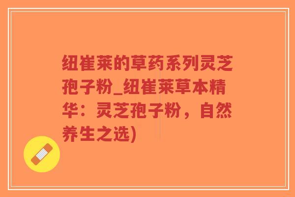 纽崔莱的草药系列灵芝孢子粉_纽崔莱草本精华:灵芝孢子粉,自然养生之选)-第1张图片-超越 纽崔莱的草药系列灵芝孢子粉_纽崔莱草本精华:灵芝孢子粉,自然养生之选)-第1张图片-超越