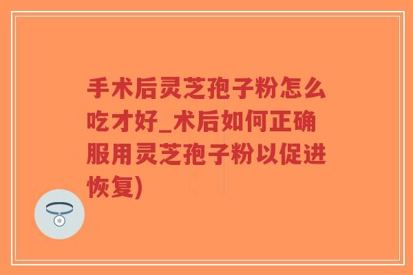 手术后灵芝孢子粉怎么吃才好_术后如何正确服用灵芝孢子粉以促进恢复)-第1张图片-超越 手术后灵芝孢子粉怎么吃才好_术后如何正确服用灵芝孢子粉以促进恢复)-第1张图片-超越