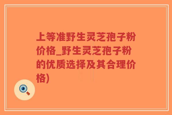 上等准野生灵芝孢子粉价格_野生灵芝孢子粉的优质选择及其合理价格)-第1张图片-超越