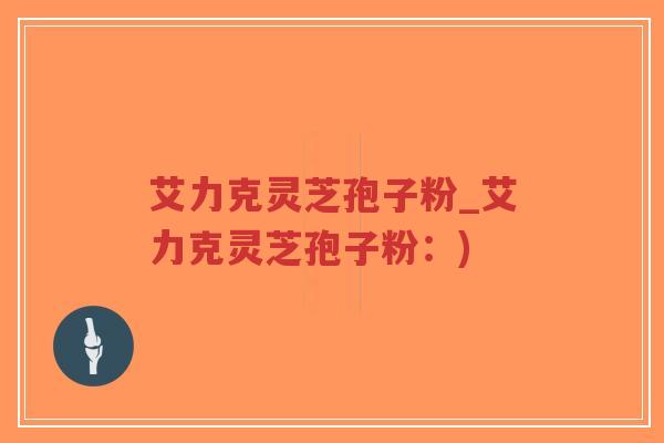 艾力克灵芝孢子粉_艾力克灵芝孢子粉:)-第1张图片-超越 艾力克灵芝孢子粉_艾力克灵芝孢子粉:)-第1张图片-超越