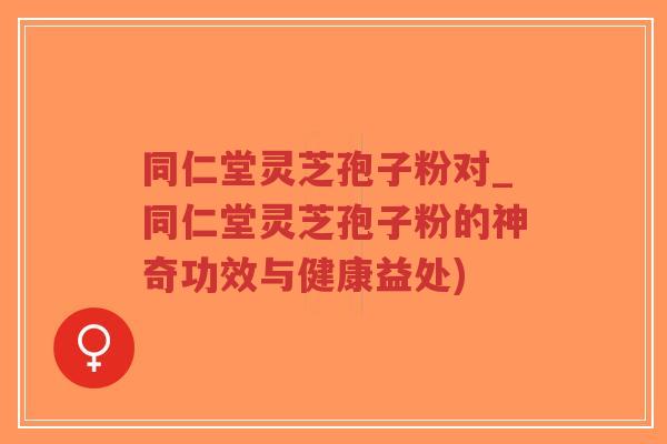 同仁堂灵芝孢子粉对_同仁堂灵芝孢子粉的神奇功效与健康益处)-第1张图片-超越 同仁堂灵芝孢子粉对_同仁堂灵芝孢子粉的神奇功效与健康益处)-第1张图片-超越