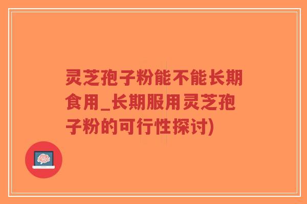 灵芝孢子粉能不能长期食用_长期服用灵芝孢子粉的可行性探讨)-第1张图片-超越 灵芝孢子粉能不能长期食用_长期服用灵芝孢子粉的可行性探讨)-第1张图片-超越