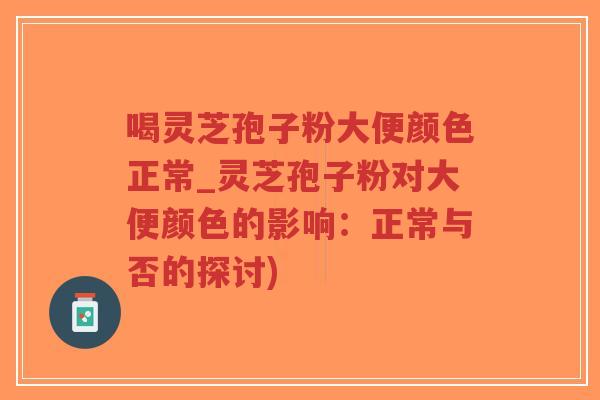 喝灵芝孢子粉大便颜色正常_灵芝孢子粉对大便颜色的影响:正常与否的探讨)-第1张图片-超越 喝灵芝孢子粉大便颜色正常_灵芝孢子粉对大便颜色的影响:正常与否的探讨)-第1张图片-超越