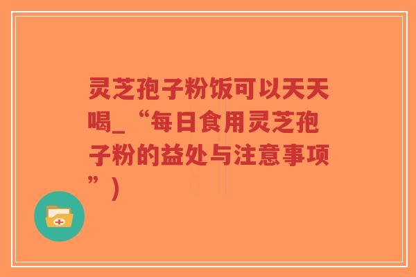 灵芝孢子粉饭可以天天喝_“每日食用灵芝孢子粉的益处与注意事项”)-第1张图片-超越 灵芝孢子粉饭可以天天喝_“每日食用灵芝孢子粉的益处与注意事项”)-第1张图片-超越