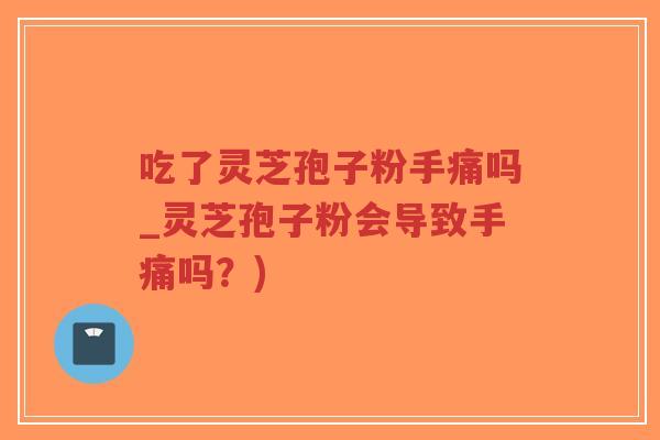 吃了灵芝孢子粉手痛吗_灵芝孢子粉会导致手痛吗？)-第1张图片-超越