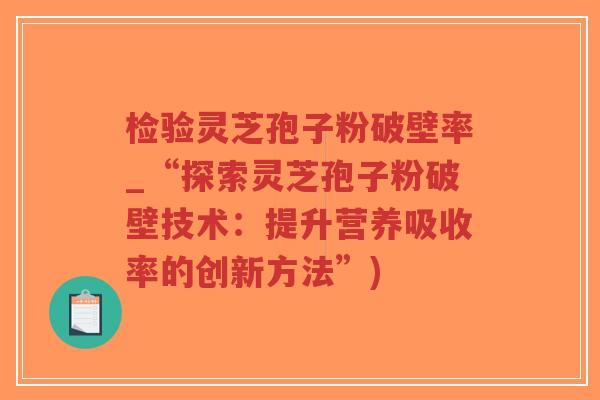 检验灵芝孢子粉破壁率_“探索灵芝孢子粉破壁技术:提升营养吸收率的创新方法”)-第1张图片-超越 检验灵芝孢子粉破壁率_“探索灵芝孢子粉破壁技术:提升营养吸收率的创新方法”)-第1张图片-超越