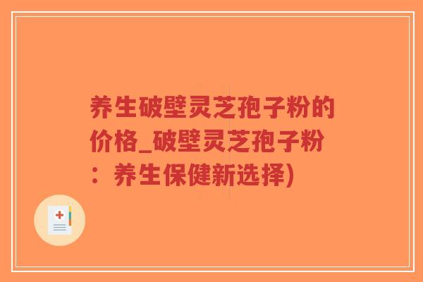 养生破壁灵芝孢子粉的价格_破壁灵芝孢子粉：养生保健新选择)-第1张图片-超越