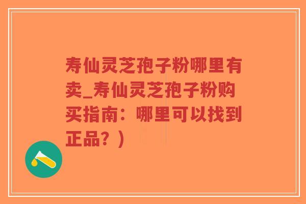 寿仙灵芝孢子粉哪里有卖_寿仙灵芝孢子粉购买指南:哪里可以找到正品?)-第1张图片-超越 寿仙灵芝孢子粉哪里有卖_寿仙灵芝孢子粉购买指南:哪里可以找到正品?)-第1张图片-超越