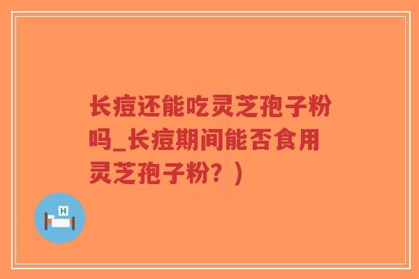 长痘还能吃灵芝孢子粉吗_长痘期间能否食用灵芝孢子粉?)-第1张图片-超越 长痘还能吃灵芝孢子粉吗_长痘期间能否食用灵芝孢子粉?)-第1张图片-超越