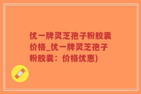 优一牌灵芝孢子粉胶囊价格_优一牌灵芝孢子粉胶囊:价格优惠)-第1张图片-超越 优一牌灵芝孢子粉胶囊价格_优一牌灵芝孢子粉胶囊:价格优惠)-第1张图片-超越