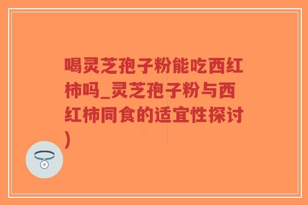喝灵芝孢子粉能吃西红柿吗_灵芝孢子粉与西红柿同食的适宜性探讨)-第1张图片-超越 喝灵芝孢子粉能吃西红柿吗_灵芝孢子粉与西红柿同食的适宜性探讨)-第1张图片-超越