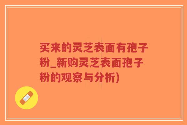 买来的灵芝表面有孢子粉_新购灵芝表面孢子粉的观察与分析)-第1张图片-超越 买来的灵芝表面有孢子粉_新购灵芝表面孢子粉的观察与分析)-第1张图片-超越