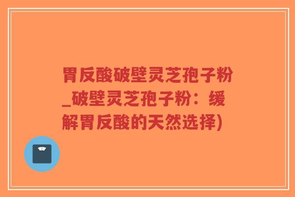 胃反酸破壁灵芝孢子粉_破壁灵芝孢子粉:缓解胃反酸的天然选择)-第1张图片-超越 胃反酸破壁灵芝孢子粉_破壁灵芝孢子粉:缓解胃反酸的天然选择)-第1张图片-超越