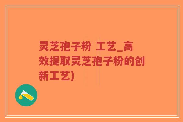 灵芝孢子粉 工艺_高效提取灵芝孢子粉的创新工艺)-第1张图片-超越