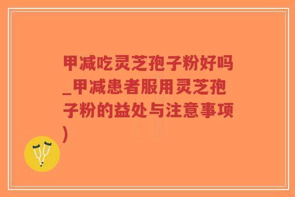 甲减吃灵芝孢子粉好吗_甲减患者服用灵芝孢子粉的益处与注意事项)-第1张图片-超越