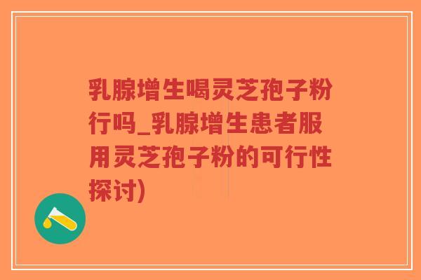 乳腺增生喝灵芝孢子粉行吗_乳腺增生患者服用灵芝孢子粉的可行性探讨)-第1张图片-超越 乳腺增生喝灵芝孢子粉行吗_乳腺增生患者服用灵芝孢子粉的可行性探讨)-第1张图片-超越