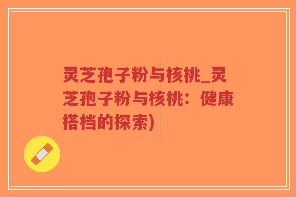 灵芝孢子粉与核桃_灵芝孢子粉与核桃：健康搭档的探索)-第1张图片-超越