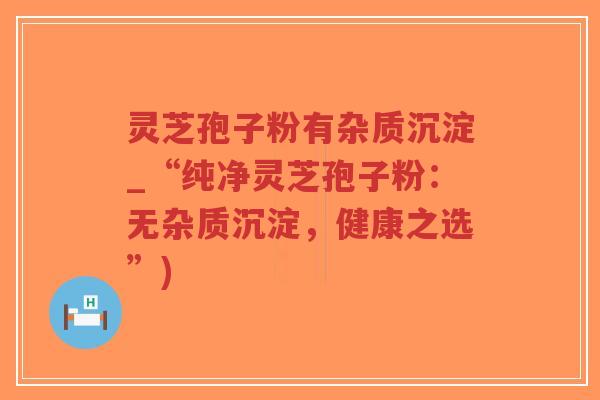 灵芝孢子粉有杂质沉淀_“纯净灵芝孢子粉:无杂质沉淀,健康之选”)-第1张图片-超越 灵芝孢子粉有杂质沉淀_“纯净灵芝孢子粉:无杂质沉淀,健康之选”)-第1张图片-超越