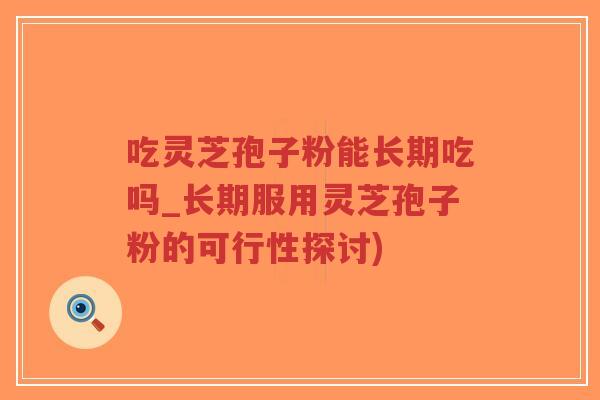 吃灵芝孢子粉能长期吃吗_长期服用灵芝孢子粉的可行性探讨)-第1张图片-超越 吃灵芝孢子粉能长期吃吗_长期服用灵芝孢子粉的可行性探讨)-第1张图片-超越