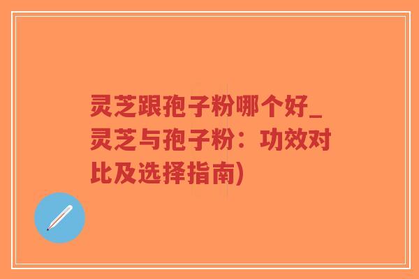 灵芝跟孢子粉哪个好_灵芝与孢子粉:功效对比及选择指南)-第1张图片-超越 灵芝跟孢子粉哪个好_灵芝与孢子粉:功效对比及选择指南)-第1张图片-超越