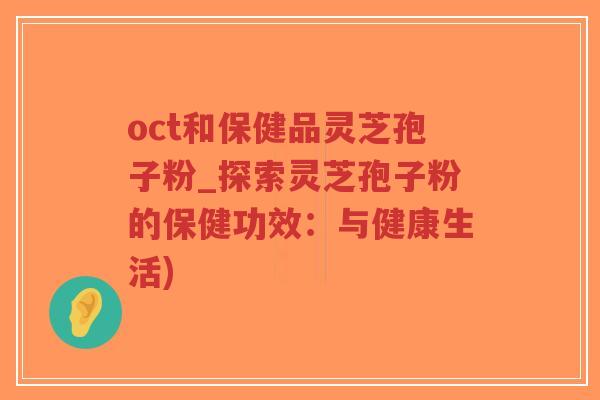 oct和保健品灵芝孢子粉_探索灵芝孢子粉的保健功效:与健康生活)-第1张图片-超越 oct和保健品灵芝孢子粉_探索灵芝孢子粉的保健功效:与健康生活)-第1张图片-超越