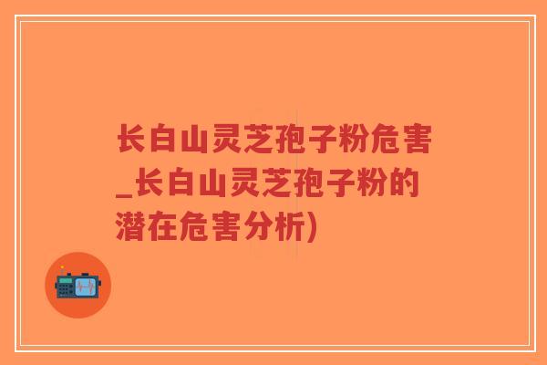 长白山灵芝孢子粉危害_长白山灵芝孢子粉的潜在危害分析)-第1张图片-超越 长白山灵芝孢子粉危害_长白山灵芝孢子粉的潜在危害分析)-第1张图片-超越