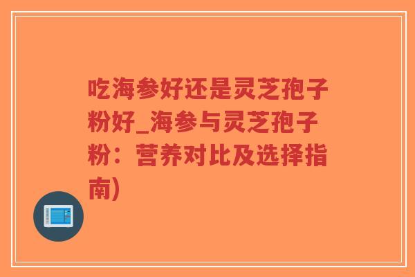 吃海参好还是灵芝孢子粉好_海参与灵芝孢子粉:营养对比及选择指南)-第1张图片-超越 吃海参好还是灵芝孢子粉好_海参与灵芝孢子粉:营养对比及选择指南)-第1张图片-超越