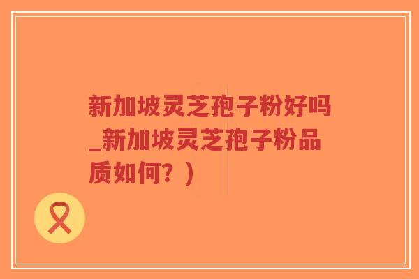 新加坡灵芝孢子粉好吗_新加坡灵芝孢子粉品质如何?)-第1张图片-超越 新加坡灵芝孢子粉好吗_新加坡灵芝孢子粉品质如何?)-第1张图片-超越